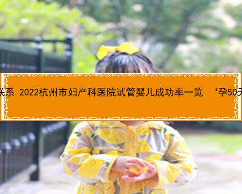杭州需要卵子的联系 2022杭州市妇产科医院试管婴儿成功率一览 ‘孕50天男孩彩